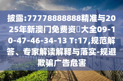 披露:77778888888精準(zhǔn)與2025年新澳門免費(fèi)資枓大全09-10-47-46-34-13 T:17,規(guī)范解答、專家解讀解釋與落實(shí)-規(guī)避欺騙廣告危害