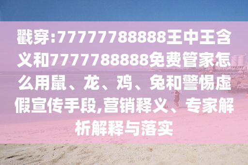 戳穿:77777788888王中王含義和7777788888免費(fèi)管家怎么用鼠、龍、雞、兔和警惕虛假宣傳手段,營(yíng)銷釋義、專家解析解釋與落實(shí)