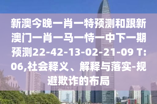 新澳今晚一肖一特預測和跟新澳門一肖一馬一恃一中下一期預測22-42-13-02-21-09 T:06,社會釋義、解釋與落實-規避欺詐的布局