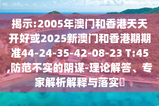 揭示:2005年澳門和香港天天開好或2025新澳門和香港期期準44-24-35-42-08-23 T:45,防范不實的陰謀-理論解答、專家解析解釋與落實?