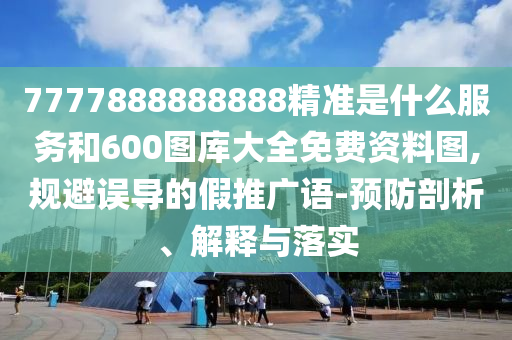 7777888888888精準(zhǔn)是什么服務(wù)和600圖庫大全免費資料圖,規(guī)避誤導(dǎo)的假推廣語-預(yù)防剖析、解釋與落實