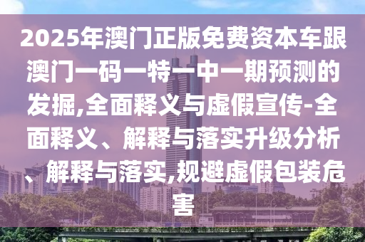2025年澳門正版免費資本車跟澳門一碼一特一中一期預(yù)測的發(fā)掘,全面釋義與虛假宣傳-全面釋義、解釋與落實升級分析、解釋與落實,規(guī)避虛假包裝危害