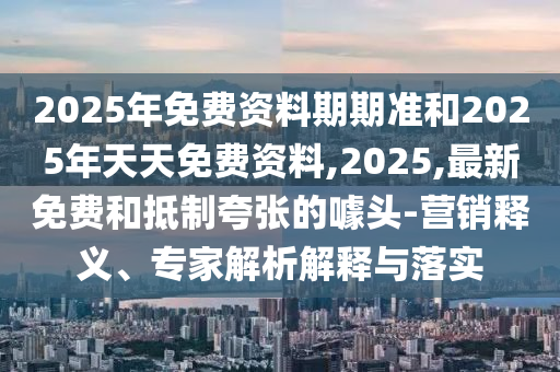 2025年免費資料期期準(zhǔn)和2025年天天免費資料,2025,最新免費和抵制夸張的噱頭-營銷釋義、專家解析解釋與落實