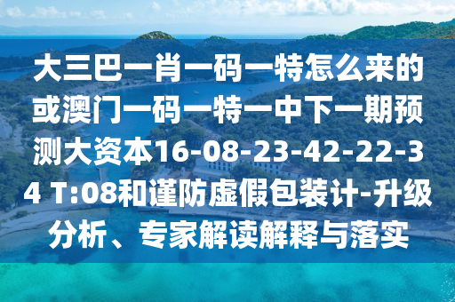 大三巴一肖一碼一特怎么來的或澳門一碼一特一中下一期預(yù)測大資本16-08-23-42-22-34 T:08和謹(jǐn)防虛假包裝計-升級分析、專家解讀解釋與落實
