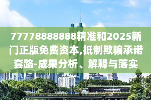 77778888888精準(zhǔn)和2025新門正版免費資本,抵制欺騙承諾套路-成果分析、解釋與落實
