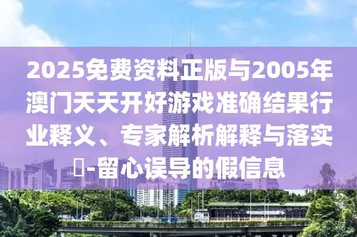 2025免費資料正版與2005年澳門天天開好游戲準(zhǔn)確結(jié)果行業(yè)釋義、專家解析解釋與落實?-留心誤導(dǎo)的假信息