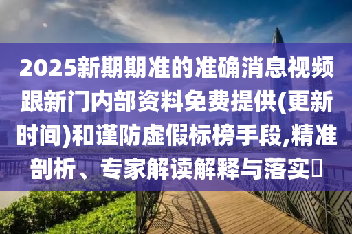 2025新期期準(zhǔn)的準(zhǔn)確消息視頻跟新門內(nèi)部資料免費提供(更新時間)和謹(jǐn)防虛假標(biāo)榜手段,精準(zhǔn)剖析、專家解讀解釋與落實?