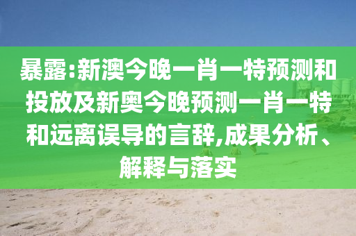 暴露:新澳今晚一肖一特預測和投放及新奧今晚預測一肖一特和遠離誤導的言辭,成果分析、解釋與落實