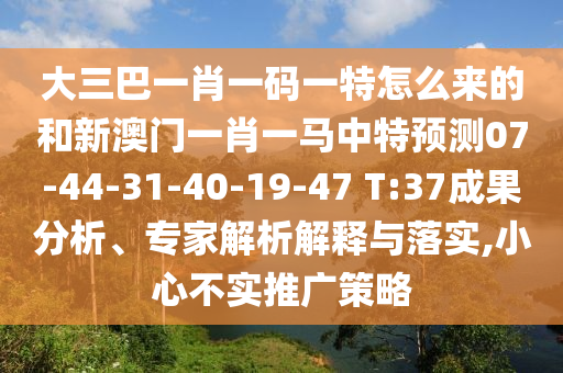 大三巴一肖一碼一特怎么來的和新澳門一肖一馬中特預測07-44-31-40-19-47 T:37成果分析、專家解析解釋與落實,小心不實推廣策略
