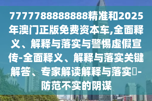 7777788888888精準和2025年澳門正版免費資本車,全面釋義、解釋與落實與警惕虛假宣傳-全面釋義、解釋與落實關鍵解答、專家解讀解釋與落實?-防范不實的陰謀