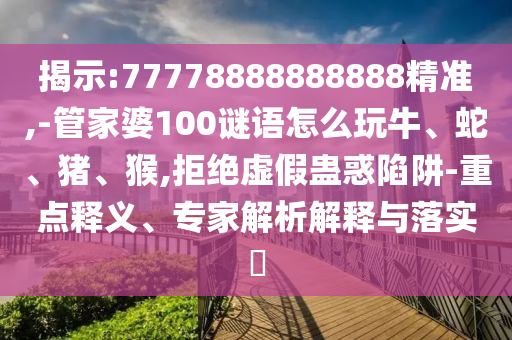 揭示:77778888888888精準,-管家婆100謎語怎么玩牛、蛇、豬、猴,拒絕虛假蠱惑陷阱-重點釋義、專家解析解釋與落實?