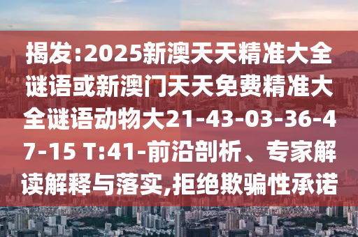 揭發(fā):2025新澳天天精準(zhǔn)大全謎語(yǔ)或新澳門天天免費(fèi)精準(zhǔn)大全謎語(yǔ)動(dòng)物大21-43-03-36-47-15 T:41-前沿剖析、專家解讀解釋與落實(shí),拒絕欺騙性承諾