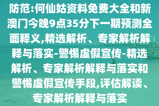 防范:何仙姑資料免費大全和新澳門今晚9點35分下一期預測全面釋義,精選解析、專家解析解釋與落實-警惕虛假宣傳-精選解析、專家解析解釋與落實和警惕虛假宣傳手段,評估解讀、專家解析解釋與落實