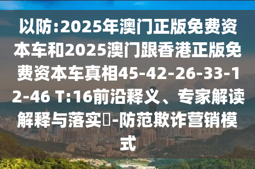 以防:2025年澳門正版免費資本車和2025澳門跟香港正版免費資本車真相45-42-26-33-12-46 T:16前沿釋義、專家解讀解釋與落實?-防范欺詐營銷模式