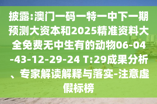披露:澳門一碼一特一中下一期預測大資本和2025精準資料大全免費無中生有的動物06-04-43-12-29-24 T:29成果分析、專家解讀解釋與落實-注意虛假標榜