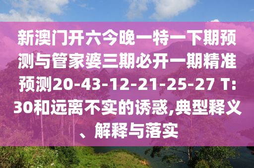 新澳門開六今晚一特一下期預測與管家婆三期必開一期精準預測20-43-12-21-25-27 T:30和遠離不實的誘惑,典型釋義、解釋與落實