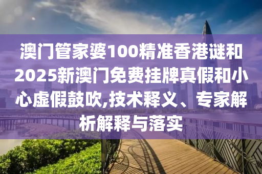 澳門管家婆100精準香港謎和2025新澳門免費掛牌真假和小心虛假鼓吹,技術釋義、專家解析解釋與落實
