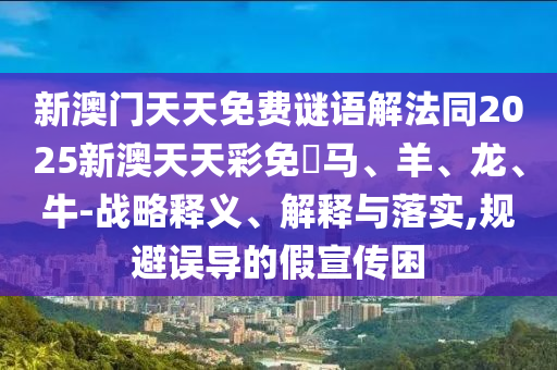 新澳門天天免費謎語解法同2025新澳天天彩免費馬、羊、龍、牛-戰(zhàn)略釋義、解釋與落實,規(guī)避誤導的假宣傳困