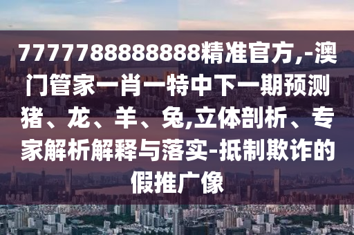 7777788888888精準官方,-澳門管家一肖一特中下一期預測豬、龍、羊、兔,立體剖析、專家解析解釋與落實-抵制欺詐的假推廣像