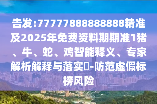 告發:77777888888888精準及2025年免費資料期期準1豬、牛、蛇、雞智能釋義、專家解析解釋與落實?-防范虛假標榜風險