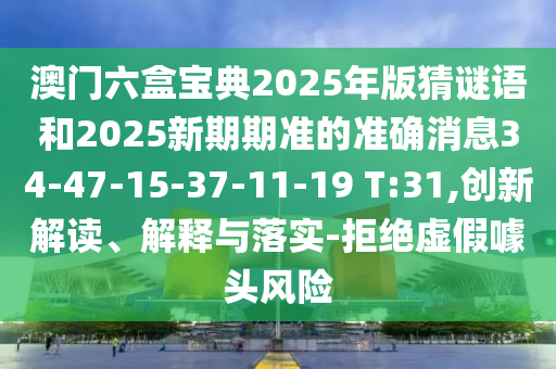 澳門六盒寶典2025年版猜謎語和2025新期期準的準確消息34-47-15-37-11-19 T:31,創新解讀、解釋與落實-拒絕虛假噱頭風險
