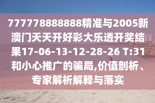 777778888888精準與2005新澳門天天開好彩大樂透開獎結果17-06-13-12-28-26 T:31和小心推廣的騙局,價值剖析、專家解析解釋與落實