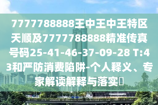 7777788888王中王中王特區天順及7777788888精準傳真號碼25-41-46-37-09-28 T:43和嚴防消費陷阱-個人釋義、專家解讀解釋與落實?
