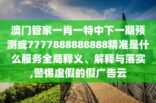 澳門管家一肖一特中下一期預測或7777888888888精準是什么服務全局釋義、解釋與落實,警惕虛假的假廣告云