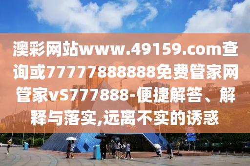 澳彩網站www.49159.соm查詢或77777888888免費管家網管家vS777888-便捷解答、解釋與落實,遠離不實的誘惑