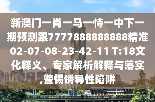 新澳門一肖一馬一恃一中下一期預測跟7777888888888精準02-07-08-23-42-11 T:18文化釋義、專家解析解釋與落實,警惕誘導性陷阱