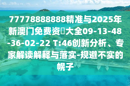 77778888888精準與2025年新澳門免費資枓大全09-13-48-36-02-22 T:46創新分析、專家解讀解釋與落實-規避不實的幌子