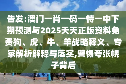 告發(fā):澳門一肖一碼一恃一中下期預測與2025天天正版資料免費狗、虎、牛、羊戰(zhàn)略釋義、專家解析解釋與落實,警惕夸張幌子背后
