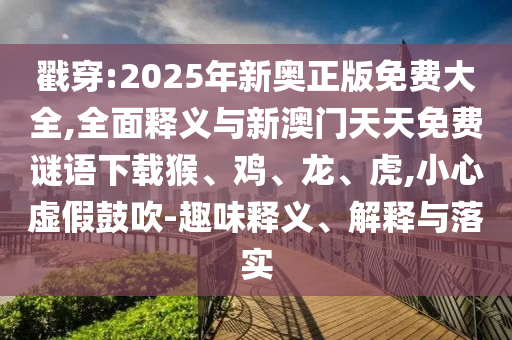 戳穿:2025年新奧正版免費大全,全面釋義與新澳門天天免費謎語下載猴、雞、龍、虎,小心虛假鼓吹-趣味釋義、解釋與落實