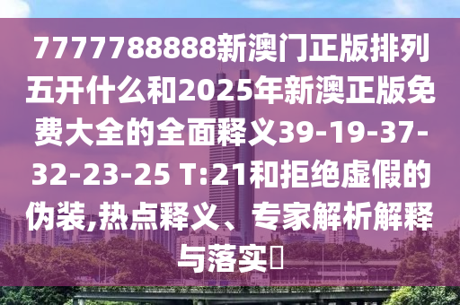 7777788888新澳門正版排列五開(kāi)什么和2025年新澳正版免費(fèi)大全的全面釋義39-19-37-32-23-25 T:21和拒絕虛假的偽裝,熱點(diǎn)釋義、專家解析解釋與落實(shí)?