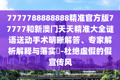 7777788888888精準官方版77777和新澳門天天精準大全謎語送動手術明晰解答、專家解析解釋與落實?-杜絕虛假的假宣傳風