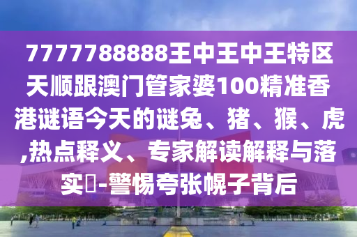 7777788888王中王中王特區天順跟澳門管家婆100精準香港謎語今天的謎兔、豬、猴、虎,熱點釋義、專家解讀解釋與落實?-警惕夸張幌子背后