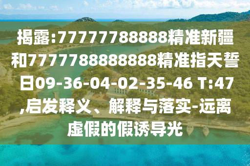 揭露:77777788888精準(zhǔn)新疆和7777788888888精準(zhǔn)指天誓日09-36-04-02-35-46 T:47,啟發(fā)釋義、解釋與落實(shí)-遠(yuǎn)離虛假的假誘導(dǎo)光
