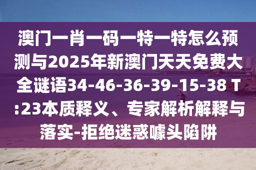 澳門一肖一碼一特一特怎么預(yù)測與2025年新澳門天天免費大全謎語34-46-36-39-15-38 T:23本質(zhì)釋義、專家解析解釋與落實-拒絕迷惑噱頭陷阱