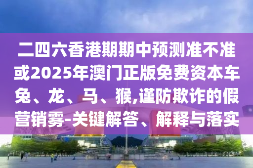 二四六香港期期中預(yù)測(cè)準(zhǔn)不準(zhǔn)或2025年澳門正版免費(fèi)資本車兔、龍、馬、猴,謹(jǐn)防欺詐的假營(yíng)銷霧-關(guān)鍵解答、解釋與落實(shí)