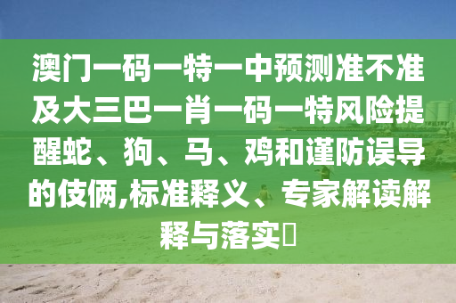 澳門一碼一特一中預測準不準及大三巴一肖一碼一特風險提醒蛇、狗、馬、雞和謹防誤導的伎倆,標準釋義、專家解讀解釋與落實?