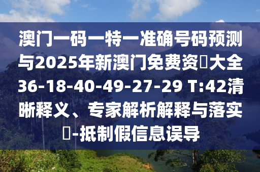 澳門一碼一特一準確號碼預測與2025年新澳門免費資枓大全36-18-40-49-27-29 T:42清晰釋義、專家解析解釋與落實?-抵制假信息誤導