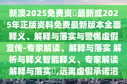 新澳2025免費資枓最新或2025年正版資料免費最新版本全面釋義、解釋與落實與警惕虛假宣傳-專家解讀、解釋與落實 解析與釋義智能釋義、專家解讀解釋與落實?,遠離虛假承諾沼