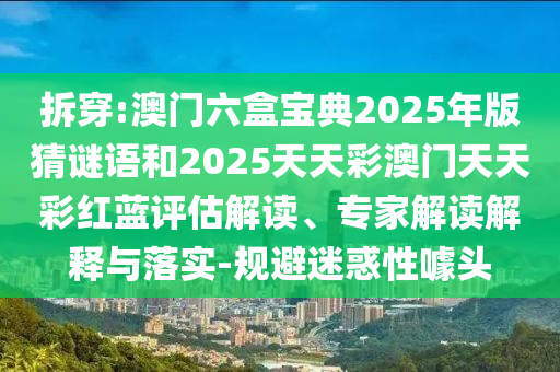 拆穿:澳門六盒寶典2025年版猜謎語和2025天天彩澳門天天彩紅藍評估解讀、專家解讀解釋與落實-規避迷惑性噱頭