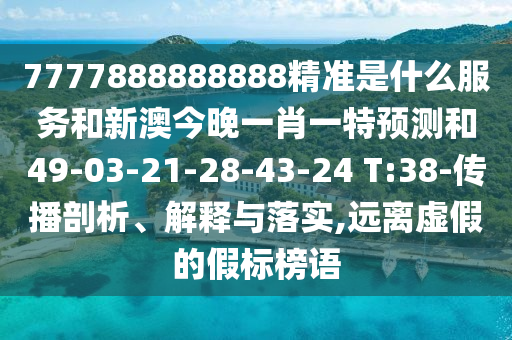 7777888888888精準是什么服務和新澳今晚一肖一特預測和49-03-21-28-43-24 T:38-傳播剖析、解釋與落實,遠離虛假的假標榜語