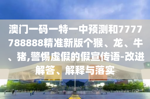 澳門一碼一特一中預測和7777788888精準新版個猴、龍、牛、豬,警惕虛假的假宣傳語-改進解答、解釋與落實