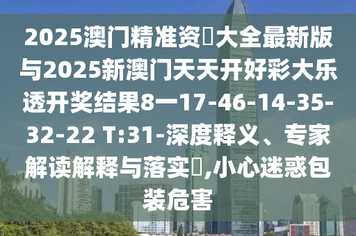 2025澳門精準資枓大全最新版與2025新澳門天天開好彩大樂透開獎結果8一17-46-14-35-32-22 T:31-深度釋義、專家解讀解釋與落實?,小心迷惑包裝危害