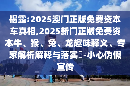 揭露:2025澳門正版免費資本車真相,2025新門正版免費資本牛、猴、兔、龍趣味釋義、專家解析解釋與落實?-小心偽假宣傳