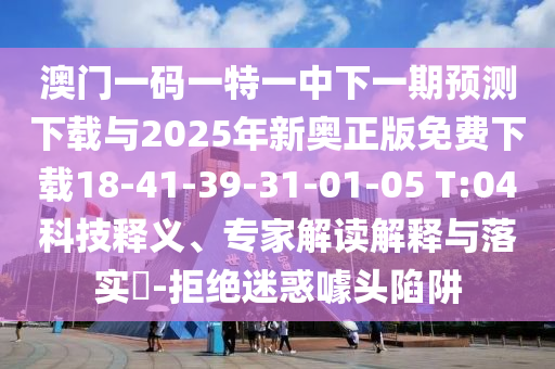 澳門(mén)一碼一特一中下一期預(yù)測(cè)下載與2025年新奧正版免費(fèi)下載18-41-39-31-01-05 T:04科技釋義、專家解讀解釋與落實(shí)?-拒絕迷惑噱頭陷阱