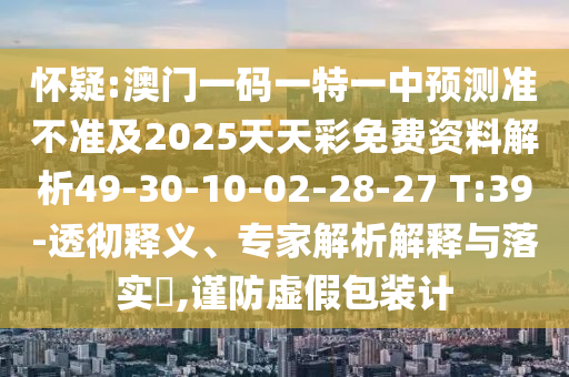 懷疑:澳門一碼一特一中預測準不準及2025天天彩免費資料解析49-30-10-02-28-27 T:39-透徹釋義、專家解析解釋與落實?,謹防虛假包裝計