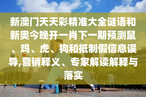 新澳門天天彩精準大全謎語和新奧今晚開一肖下一期預測鼠、雞、虎、狗和抵制假信息誤導,營銷釋義、專家解讀解釋與落實